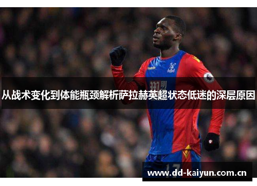 从战术变化到体能瓶颈解析萨拉赫英超状态低迷的深层原因 从战术变化到体能瓶颈解析萨拉赫英超状态低迷的深层原因